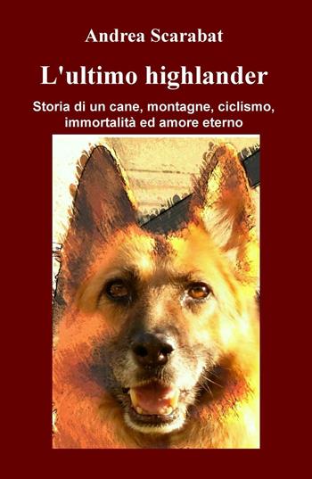 L' ultimo highlander. Storia di un cane, montagne, ciclismo, immortalità ed amore eterno - Andrea Scarabat - Libro ilmiolibro self publishing 2016, La community di ilmiolibro.it | Libraccio.it