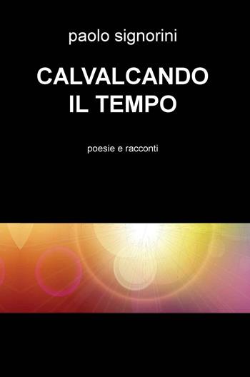 Cavalcando il tempo. Poesie e racconti - Paolo Signorini - Libro ilmiolibro self publishing 2016, La community di ilmiolibro.it | Libraccio.it