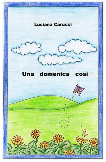 Una domenica così - Luciana Carucci - Libro ilmiolibro self publishing 2016, La community di ilmiolibro.it | Libraccio.it