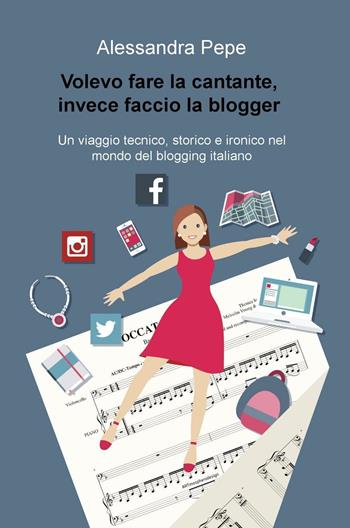 Volevo fare la cantante, invece faccio la blogger. Un viaggio tecnico, storico e ironico nel mondo del blogging italiano - Alessandra Pepe - Libro ilmiolibro self publishing 2016, La community di ilmiolibro.it | Libraccio.it