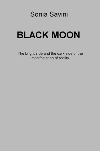 Black moon. The bright side and the dark side of the manifestation of reality - Sonia Savini - Libro ilmiolibro self publishing 2016, La community di ilmiolibro.it | Libraccio.it