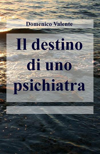 Il destino di uno psichiatra - Domenico Valente - Libro ilmiolibro self publishing 2016, La community di ilmiolibro.it | Libraccio.it