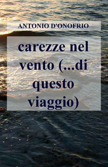 Carezze nel vento (...di questo viaggio) - Antonio D'Onofrio - Libro ilmiolibro self publishing 2016, La community di ilmiolibro.it | Libraccio.it