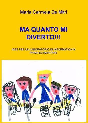 Ma quanto mi diverto!!! Idee per un laboratorio di informatica in pri ma elementare - Maria Carmela De Mitri - Libro ilmiolibro self publishing 2016, La community di ilmiolibro.it | Libraccio.it