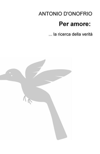Per amore: la ricerca della verità - Antonio D'Onofrio - Libro ilmiolibro self publishing 2016, La community di ilmiolibro.it | Libraccio.it