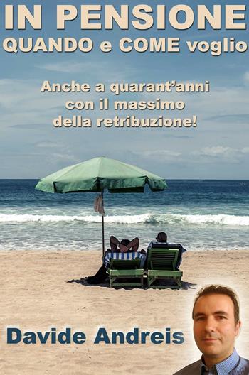 In pensione quando e come voglio. Anche a quarant'anni con il massimo della retribuzione - Davide Andreis - Libro ilmiolibro self publishing 2016, La community di ilmiolibro.it | Libraccio.it