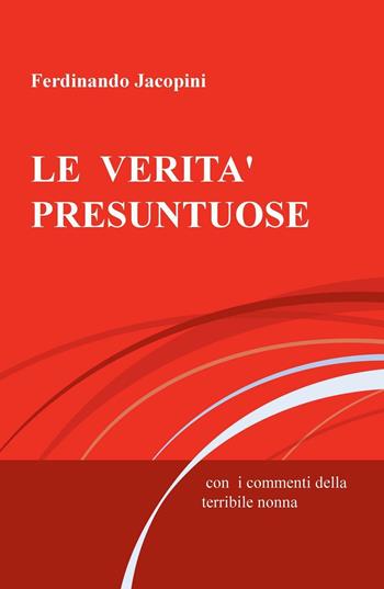 LE verità presuntuose. Con i commenti della terribile nonna - Ferdinando Jacopini - Libro ilmiolibro self publishing 2016, La community di ilmiolibro.it | Libraccio.it