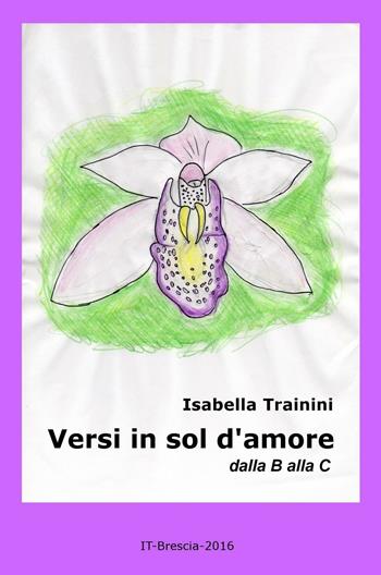 Versi in sol d'amore. Dalla B alla C - Isabella Trainini - Libro ilmiolibro self publishing 2016, La community di ilmiolibro.it | Libraccio.it