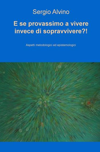 E se provassimo a vivere invece di sopravvivere?! Aspetti metodologici ed epistemologici - Sergio Alvino - Libro ilmiolibro self publishing 2016, La community di ilmiolibro.it | Libraccio.it