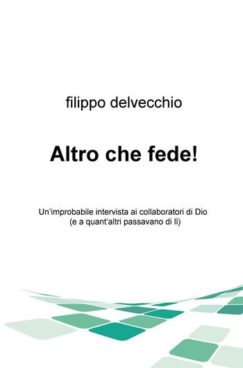 Altro che fede! Un'improbabile intervista ai collaboratori di Dio (e a quant'altri passavano di lì) - Filippo Del Vecchio - Libro ilmiolibro self publishing 2016, La community di ilmiolibro.it | Libraccio.it