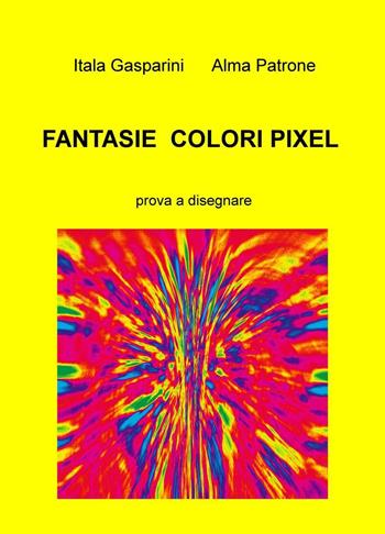 Fantasie, colori, pixel. Prova a disegnare - Itala Alma Patrone Gasparini - Libro ilmiolibro self publishing 2016, La community di ilmiolibro.it | Libraccio.it