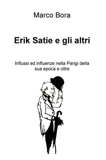 Erik Satie e gli altri. Influssi ed influenze nella Parigi della sua epoca e oltre - Marco Bora - Libro ilmiolibro self publishing 2016, La community di ilmiolibro.it | Libraccio.it