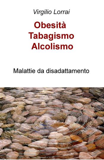 Obesità, tabagismo, alcolismo. Malattie da disadattamento - Virgilio Lorrai - Libro ilmiolibro self publishing 2016, La community di ilmiolibro.it | Libraccio.it