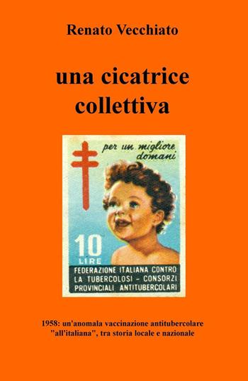 Una cicatrice collettiva. 1958: un'anomala vaccinazione antitubercolare «all'italiana», tra storia locale e nazionale - Renato Vecchiato - Libro ilmiolibro self publishing 2016, La community di ilmiolibro.it | Libraccio.it