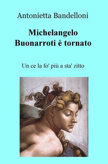 Michelangelo Buonarroti è tornato. Un ce la fo' più a sta' zitto - Antonietta Bandelloni - Libro ilmiolibro self publishing 2016, La community di ilmiolibro.it | Libraccio.it