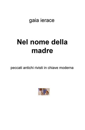 Nel nome della madre. Peccati antichi rivisti in chiave moderna - Gaia Ierace - Libro ilmiolibro self publishing 2016, La community di ilmiolibro.it | Libraccio.it