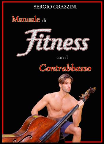 Manuale di fitness con il contrabbasso. Il contrabassista in forma - Sergio Grazzini - Libro ilmiolibro self publishing 2016, La community di ilmiolibro.it | Libraccio.it