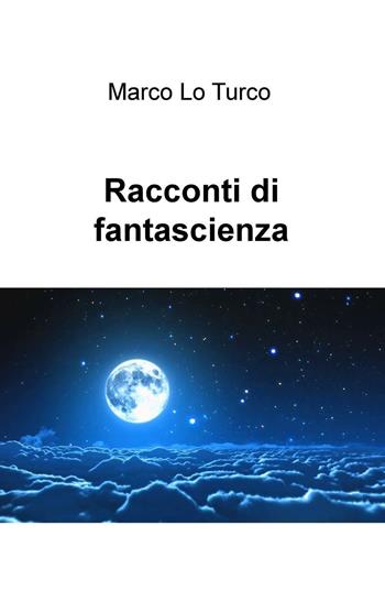 Racconti di fantascienza - Marco Lo Turco - Libro ilmiolibro self publishing 2016, La community di ilmiolibro.it | Libraccio.it