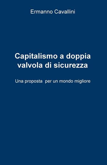 Il capitalismo a doppia valvola di sicurezza. Una proposta per il mondo migliore - Ermanno Cavallini - Libro ilmiolibro self publishing 2016, La community di ilmiolibro.it | Libraccio.it