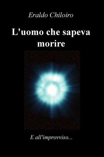 L' uomo che sapeva morire - Eraldo Chiloiro - Libro ilmiolibro self publishing 2016, La community di ilmiolibro.it | Libraccio.it