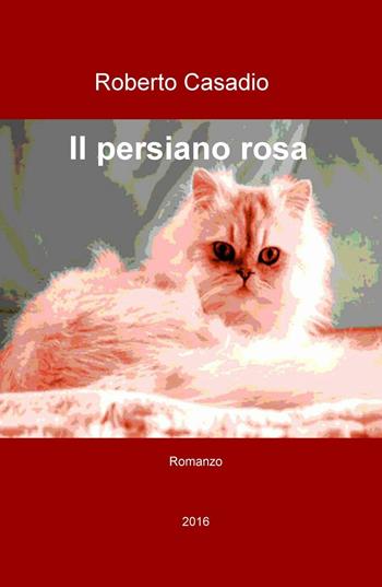 Il persiano rosa - Roberto Casadio - Libro ilmiolibro self publishing 2016, La community di ilmiolibro.it | Libraccio.it