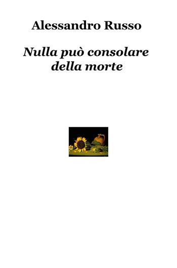 Nulla può consolare della morte - Alessandro Russo - Libro ilmiolibro self publishing 2016 | Libraccio.it
