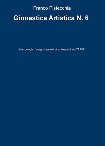 Ginnastica artistica. Vol. 6: Metodologia d'insegnamento di alcuni esercizi alla trave. - Franco Pistecchia - Libro ilmiolibro self publishing 2016 | Libraccio.it