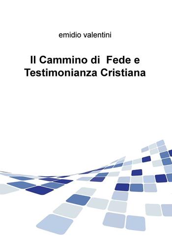 Il cammino di fede e testimonianza cristiana - Emidio Valentini - Libro ilmiolibro self publishing 2016 | Libraccio.it