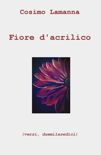 Fiore d'acrilico (versi, duemilasedici) - Cosimo Lamanna - Libro ilmiolibro self publishing 2016 | Libraccio.it