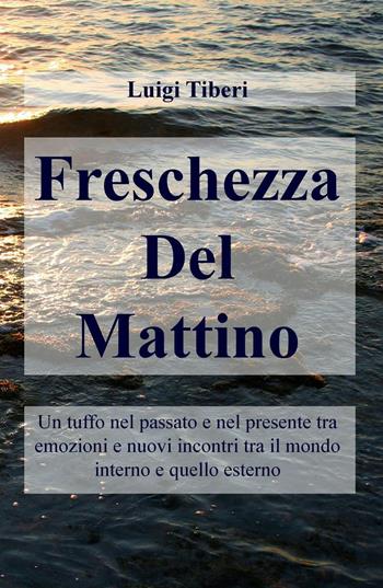 Freschezza del mattino. Un tuffo nel passato e nel presente tra emozioni e nuovi incontri tra il mondo interno e quello esterno - Luigi Tiberi - Libro ilmiolibro self publishing 2016, La community di ilmiolibro.it | Libraccio.it