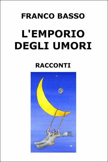 L' emporio degli umori. Raccolta di racconti - Franco Basso - Libro ilmiolibro self publishing 2016, La community di ilmiolibro.it | Libraccio.it