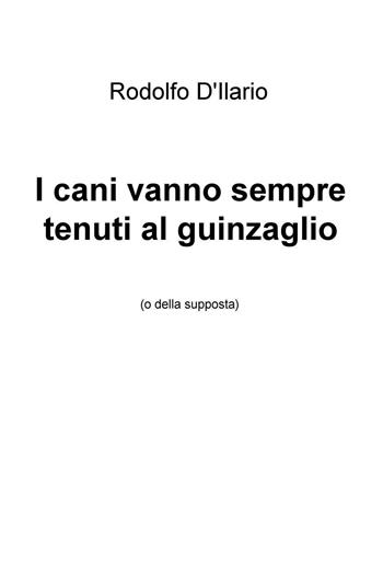 I cani vanno sempre tenuti al guinzaglio (o della supposta) - Rodolfo D'Ilario - Libro ilmiolibro self publishing 2017, La community di ilmiolibro.it | Libraccio.it