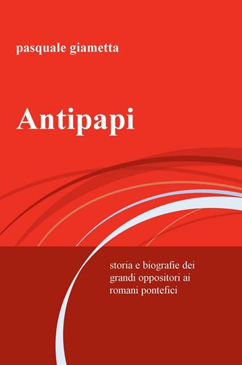 Antipapi. Storia e biografie dei grandi oppositori ai romani pontefici - Pasquale Giametta - Libro ilmiolibro self publishing 2017, La community di ilmiolibro.it | Libraccio.it