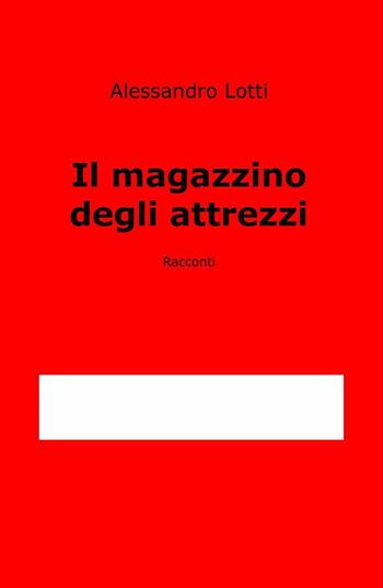 Il magazzino degli attrezzi - Alessandro Lotti - Libro ilmiolibro self publishing 2017, La community di ilmiolibro.it | Libraccio.it
