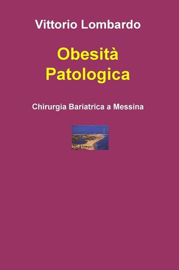 Obesità patologica. Chirurgia bariatrica a Messina - Vittorio Lombardo - Libro ilmiolibro self publishing 2017, La community di ilmiolibro.it | Libraccio.it