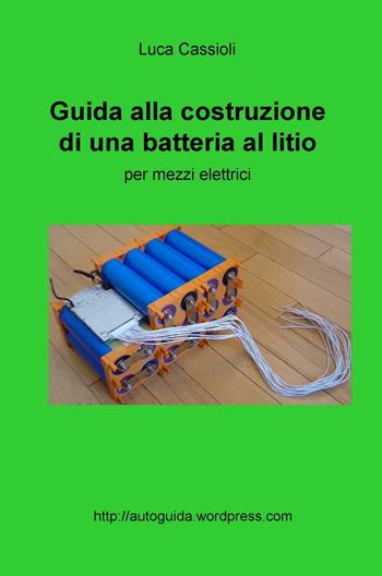 Guida alla costruzione di una batteria al litio per mezzi elettrici - Luca Cassioli - Libro ilmiolibro self publishing 2017, La community di ilmiolibro.it | Libraccio.it