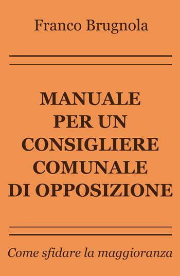 Manuale per un consigliere comunale di opposizione. Come sfidare la maggioranza - Franco Brugnola - Libro ilmiolibro self publishing 2017, La community di ilmiolibro.it | Libraccio.it