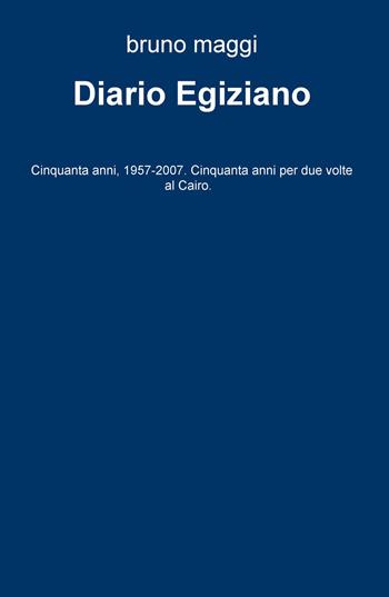 Diario egiziano. Cinquanta anni, 1957-2007. Cinquanta anni per due volte al Cairo - Bruno Maggi - Libro ilmiolibro self publishing 2017, La community di ilmiolibro.it | Libraccio.it