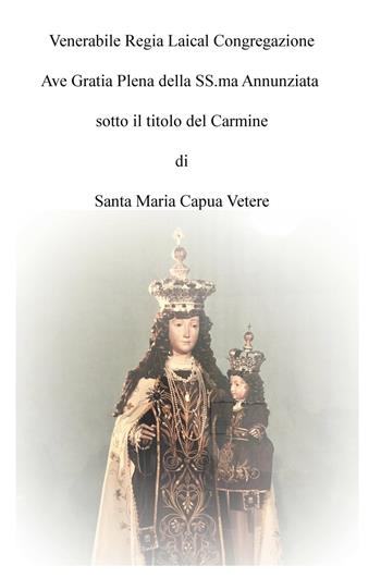 Venerabile regia laical congregazione Ave Gratia Plena della SS.ma Annunziata sotto il titolo del Carmine di Santa Maria Capua Vetere - Giuseppe L. Picazio - Libro ilmiolibro self publishing 2017, La community di ilmiolibro.it | Libraccio.it