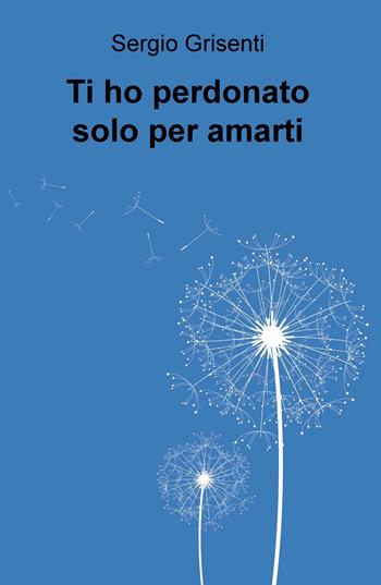 Ti ho perdonato solo per amarti - Sergio Grisenti - Libro ilmiolibro self publishing 2017, La community di ilmiolibro.it | Libraccio.it