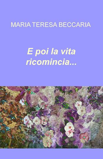 E poi la vita ricomincia... - Maria Teresa Beccaria - Libro ilmiolibro self publishing 2017, La community di ilmiolibro.it | Libraccio.it