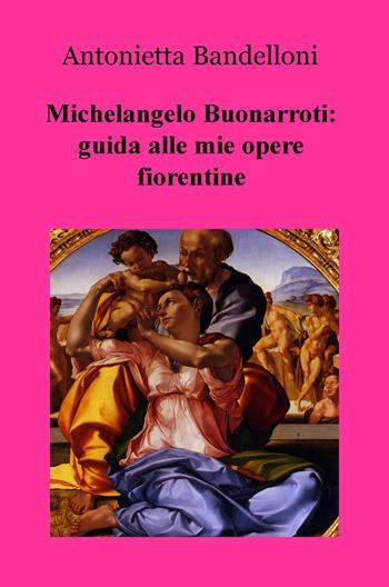 Michelangelo Buonarroti: guida alle mie opere fiorentine - Antonietta Bandelloni - Libro ilmiolibro self publishing 2017, La community di ilmiolibro.it | Libraccio.it