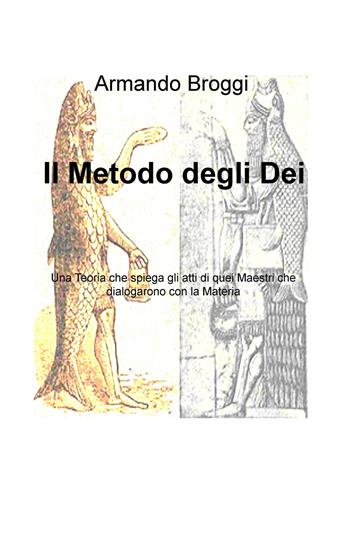 Il metodo degli dei. Una teoria che spiega gli atti di quei maestri che dialogarono con la materia - Armando Broggi - Libro ilmiolibro self publishing 2017, La community di ilmiolibro.it | Libraccio.it