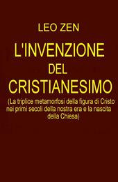 L' invenzione del cristianesimo. La triplice metamorfosi della figura di Cristo nei primi secoli della nostra era e la nascita della Chiesa