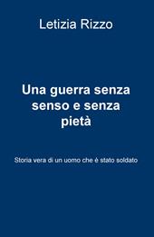 Una guerra senza senso e senza pietà. Storia vera di un uomo che è stato soldato