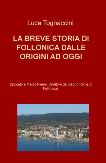 La breve storia di Follonica dalle origini ad oggi (dedicato a Marco Pierini, Direttore del Bagno Roma di Follonica) - Luca Tognaccini - Libro ilmiolibro self publishing 2017, La community di ilmiolibro.it | Libraccio.it