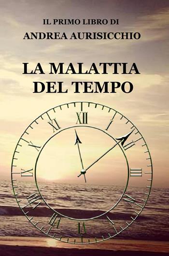 La malattia del tempo - Andrea Aurisicchio - Libro ilmiolibro self publishing 2017, La community di ilmiolibro.it | Libraccio.it