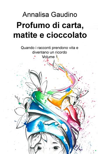 Profumo di carta, matite e cioccolato. Quando i racconti prendono vita e diventano un ricordo. Vol. 1 - Annalisa Gaudino - Libro ilmiolibro self publishing 2017, La community di ilmiolibro.it | Libraccio.it