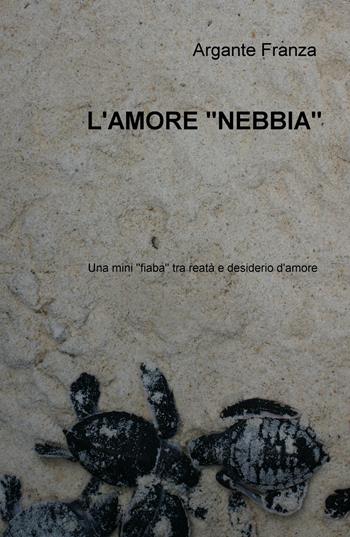 L' amore "nebbia". Una mini «fiaba» tra realtà e desiderio d'amore - Argante Franza - Libro ilmiolibro self publishing 2017, La community di ilmiolibro.it | Libraccio.it