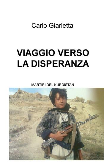 Viaggio verso la disperanza. Martiri del Kurdistan - Carlo Giarletta - Libro ilmiolibro self publishing 2017, La community di ilmiolibro.it | Libraccio.it